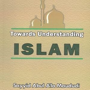 Towards Understanding Islam By Sayyid Abul A’la Maududi